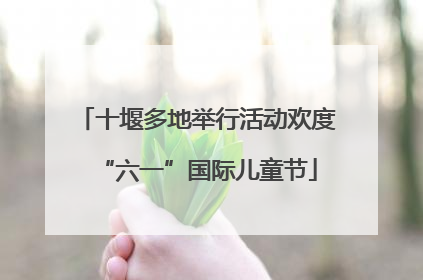 十堰多地举行活动欢度“六一”国际儿童节