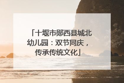 十堰市郧西县城北幼儿园：双节同庆，传承传统文化