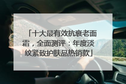 十大最有效抗衰老面霜，全面测评：年度淡纹紧致护肤品热销款
