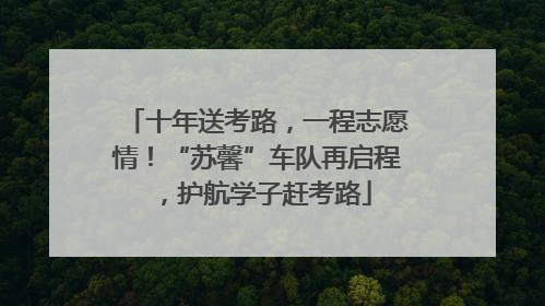 十年送考路，一程志愿情！“苏馨”车队再启程，护航学子赶考路
