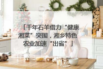 千年石羊借力“健康湘菜”突围，湘乡特色农业加速“出省”