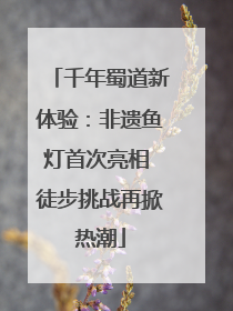 千年蜀道新体验：非遗鱼灯首次亮相 徒步挑战再掀热潮