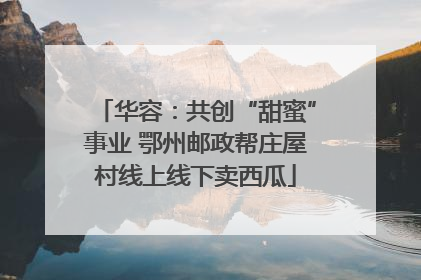 华容：共创“甜蜜”事业 鄂州邮政帮庄屋村线上线下卖西瓜
