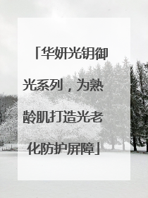华妍光钥御光系列，为熟龄肌打造光老化防护屏障