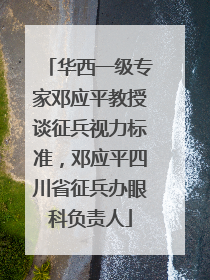 华西一级专家邓应平教授谈征兵视力标准，邓应平四川省征兵办眼科负责人