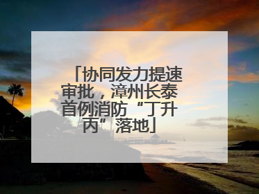 协同发力提速审批，漳州长泰首例消防“丁升丙”落地