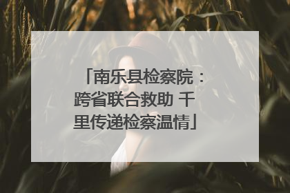 南乐县检察院：跨省联合救助 千里传递检察温情
