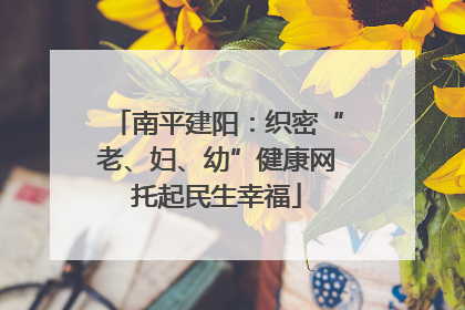 南平建阳：织密“老、妇、幼”健康网托起民生幸福