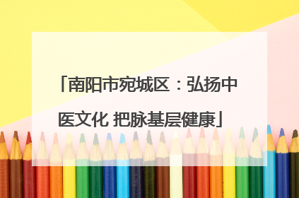 南阳市宛城区：弘扬中医文化 把脉基层健康
