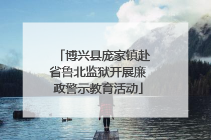 博兴县庞家镇赴省鲁北监狱开展廉政警示教育活动
