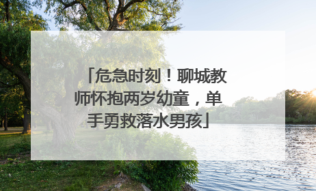 危急时刻！聊城教师怀抱两岁幼童，单手勇救落水男孩