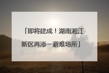 即将建成！湖南湘江新区再添一避难场所
