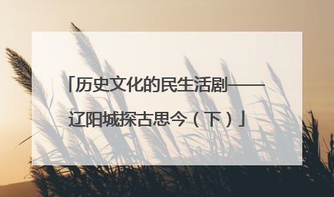 历史文化的民生活剧——辽阳城探古思今（下）