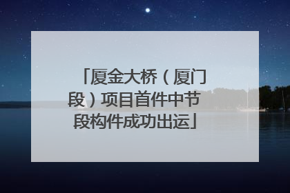 厦金大桥（厦门段）项目首件中节段构件成功出运