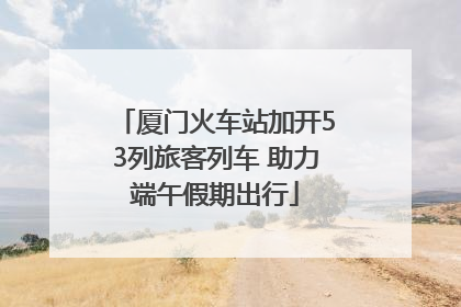 厦门火车站加开53列旅客列车 助力端午假期出行
