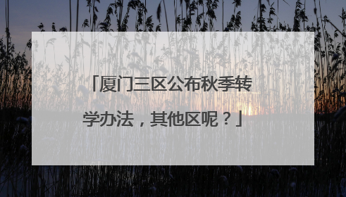 厦门三区公布秋季转学办法，其他区呢？