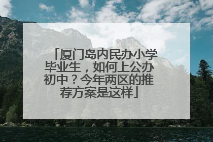 厦门岛内民办小学毕业生，如何上公办初中？今年两区的推荐方案是这样