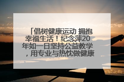 倡树健康运动 拥抱幸福生活！纪念萍20年如一日坚持公益教学，用专业与热忱做健康生活的引路人