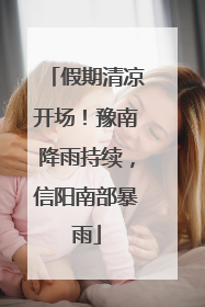 假期清凉开场！豫南降雨持续，信阳南部暴雨