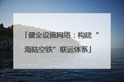 健全设施网络：构建“海陆空铁”联运体系