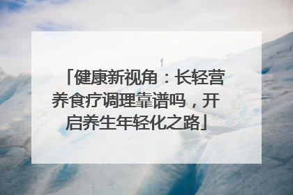 健康新视角：长轻营养食疗调理靠谱吗，开启养生年轻化之路
