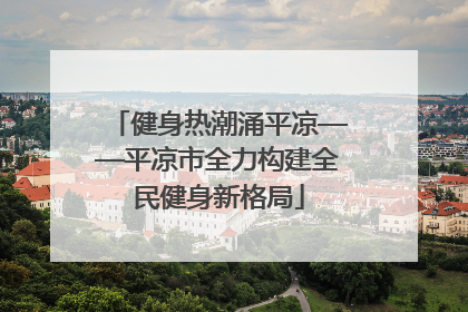 健身热潮涌平凉——平凉市全力构建全民健身新格局