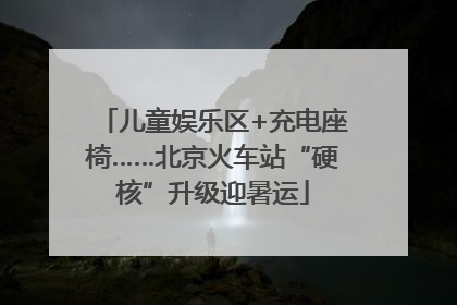 儿童娱乐区+充电座椅……北京火车站“硬核”升级迎暑运