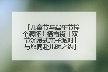 儿童节与端午节撞个满怀！栖霞街「双节沉浸式亲子派对」与您同赴儿时之约