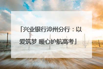 兴业银行漳州分行：以爱筑梦 暖心护航高考