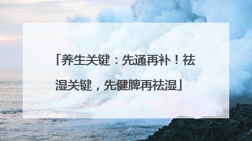 养生关键：先通再补！祛湿关键，先健脾再祛湿