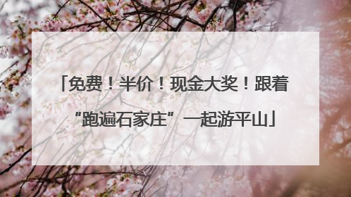 免费！半价！现金大奖！跟着“跑遍石家庄”一起游平山