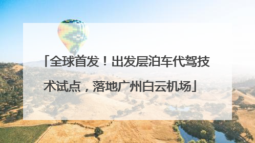 全球首发！出发层泊车代驾技术试点，落地广州白云机场