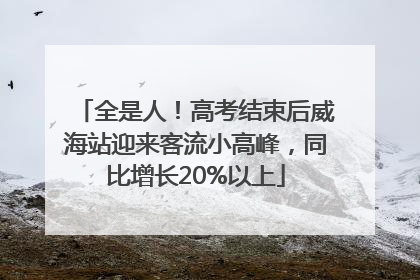 全是人！高考结束后威海站迎来客流小高峰，同比增长20%以上