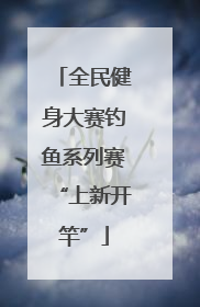 全民健身大赛钓鱼系列赛“上新开竿”
