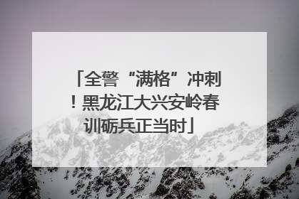 全警“满格”冲刺！黑龙江大兴安岭春训砺兵正当时