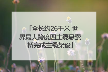 全长约26千米 世界最大跨度四主缆悬索桥完成主缆架设