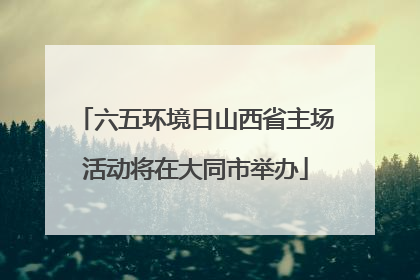 六五环境日山西省主场活动将在大同市举办