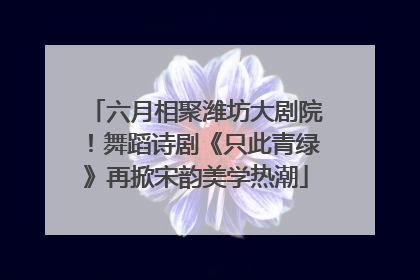 六月相聚潍坊大剧院！舞蹈诗剧《只此青绿》再掀宋韵美学热潮