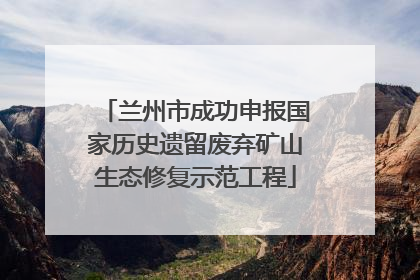 兰州市成功申报国家历史遗留废弃矿山生态修复示范工程