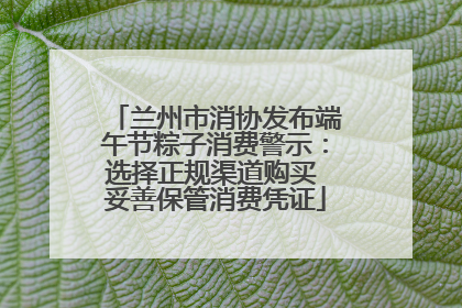 兰州市消协发布端午节粽子消费警示：选择正规渠道购买 妥善保管消费凭证