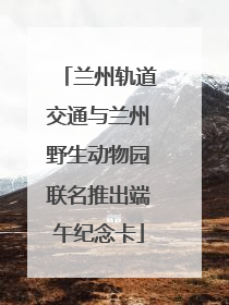 兰州轨道交通与兰州野生动物园联名推出端午纪念卡