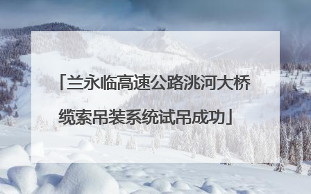 兰永临高速公路洮河大桥缆索吊装系统试吊成功