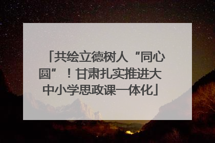 共绘立德树人“同心圆”！甘肃扎实推进大中小学思政课一体化