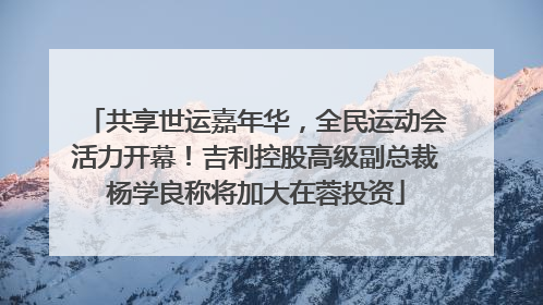 共享世运嘉年华，全民运动会活力开幕！吉利控股高级副总裁杨学良称将加大在蓉投资