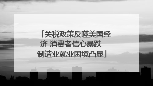 关税政策反噬美国经济 消费者信心暴跌 制造业就业困境凸显