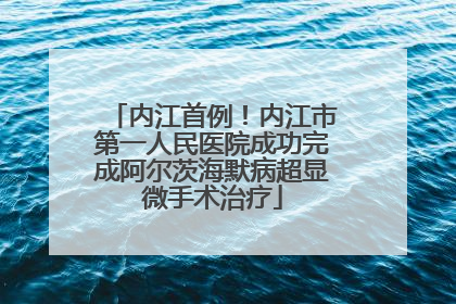 内江首例！内江市第一人民医院成功完成阿尔茨海默病超显微手术治疗