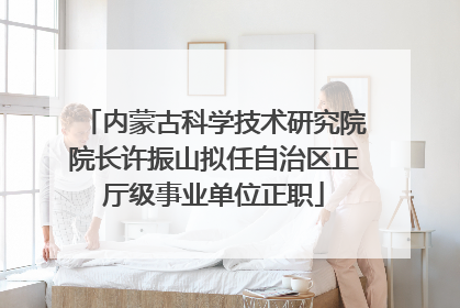 内蒙古科学技术研究院院长许振山拟任自治区正厅级事业单位正职