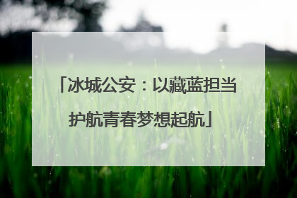 冰城公安：以藏蓝担当 护航青春梦想起航