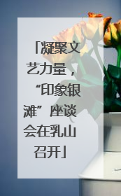 凝聚文艺力量，“印象银滩”座谈会在乳山召开