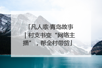凡人歌·青岛故事｜村支书变“网络主播”，帮全村带货